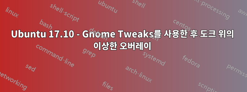 Ubuntu 17.10 - Gnome Tweaks를 사용한 후 도크 위의 이상한 오버레이