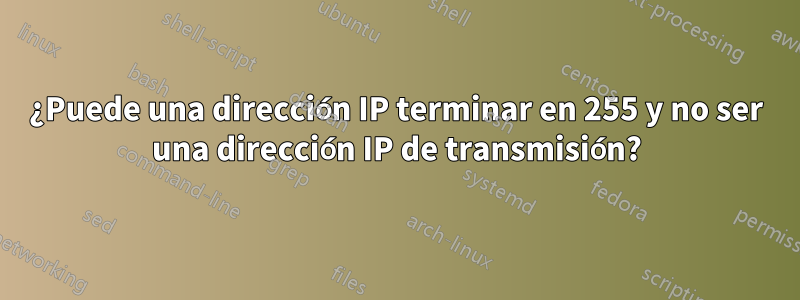 ¿Puede una dirección IP terminar en 255 y no ser una dirección IP de transmisión?