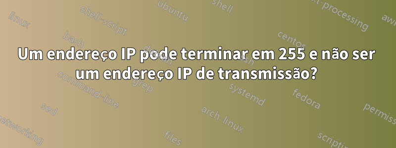 Um endereço IP pode terminar em 255 e não ser um endereço IP de transmissão?