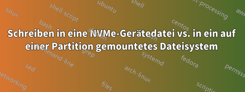 Schreiben in eine NVMe-Gerätedatei vs. in ein auf einer Partition gemountetes Dateisystem