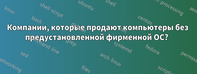 Компании, которые продают компьютеры без предустановленной фирменной ОС? 