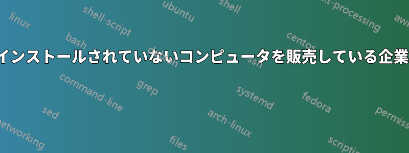 独自OSがプリインストールされていないコンピュータを販売している企業はありますか? 