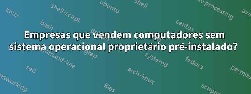 Empresas que vendem computadores sem sistema operacional proprietário pré-instalado? 