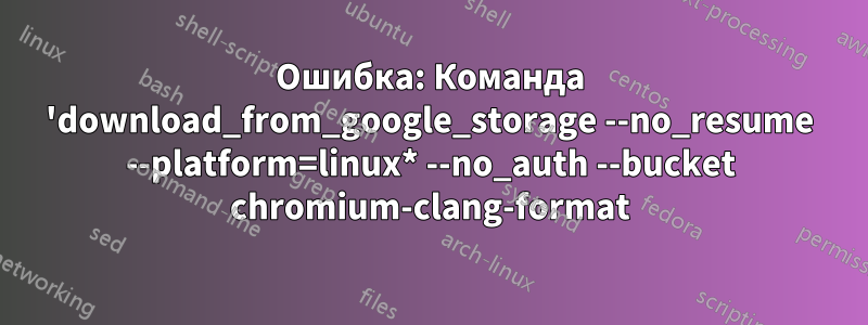 Ошибка: Команда 'download_from_google_storage --no_resume --platform=linux* --no_auth --bucket chromium-clang-format