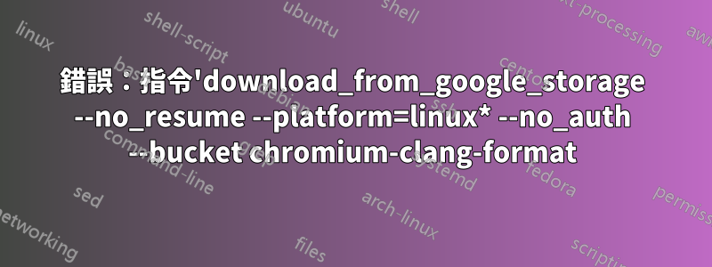 錯誤：指令'download_from_google_storage --no_resume --platform=linux* --no_auth --bucket chromium-clang-format