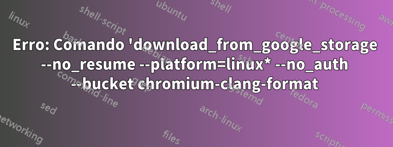 Erro: Comando 'download_from_google_storage --no_resume --platform=linux* --no_auth --bucket chromium-clang-format