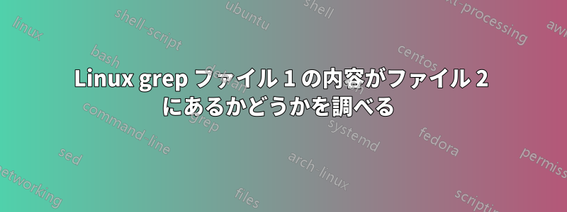 Linux grep ファイル 1 の内容がファイル 2 にあるかどうかを調べる 