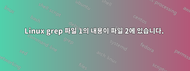 Linux grep 파일 1의 내용이 파일 2에 있습니다.