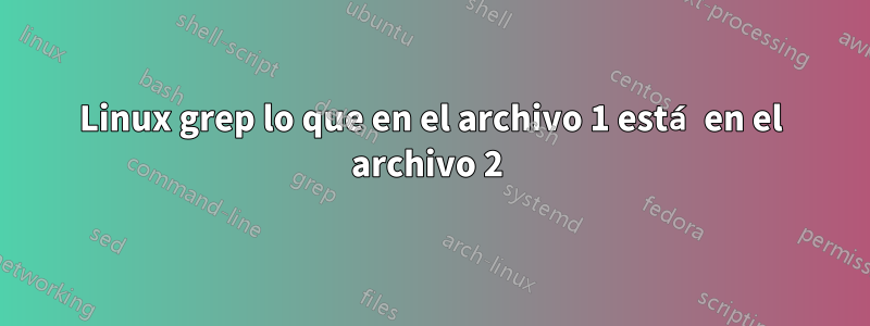 Linux grep lo que en el archivo 1 está en el archivo 2 