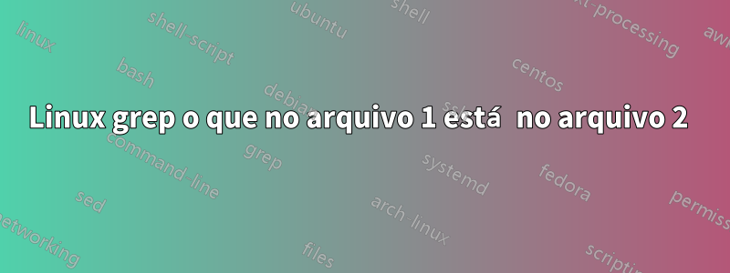 Linux grep o que no arquivo 1 está no arquivo 2 