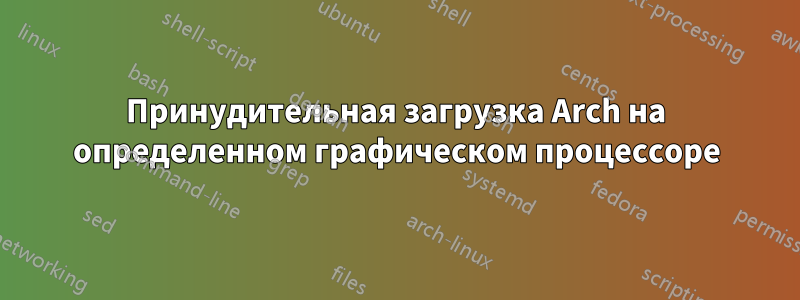 Принудительная загрузка Arch на определенном графическом процессоре