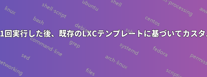 インスタンスを少なくとも1回実行した後、既存のLXCテンプレートに基づいてカスタムテンプレートを作成する