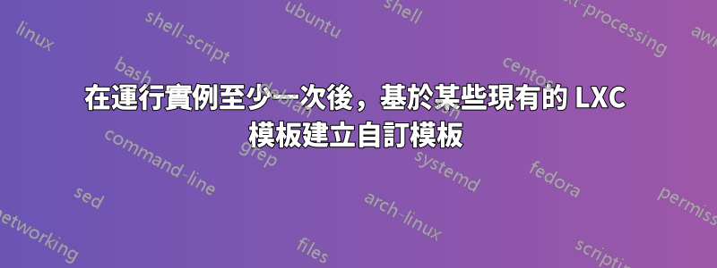 在運行實例至少一次後，基於某些現有的 LXC 模板建立自訂模板