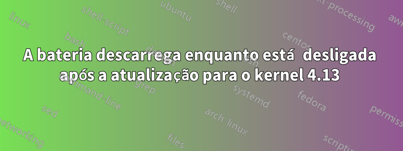 A bateria descarrega enquanto está desligada após a atualização para o kernel 4.13