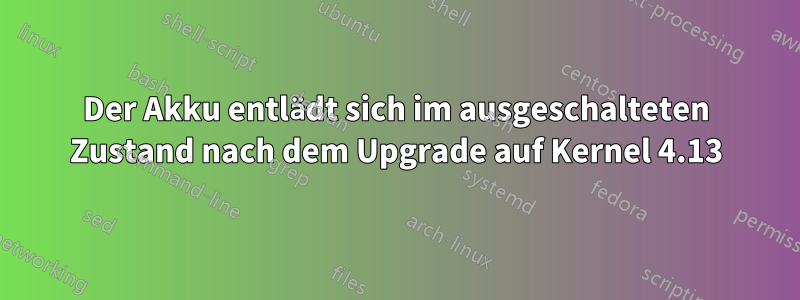 Der Akku entlädt sich im ausgeschalteten Zustand nach dem Upgrade auf Kernel 4.13