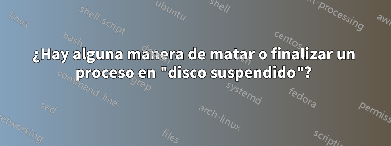 ¿Hay alguna manera de matar o finalizar un proceso en "disco suspendido"?