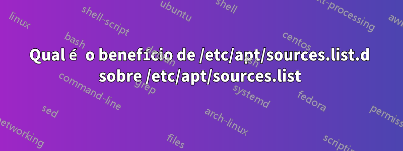 Qual é o benefício de /etc/apt/sources.list.d sobre /etc/apt/sources.list