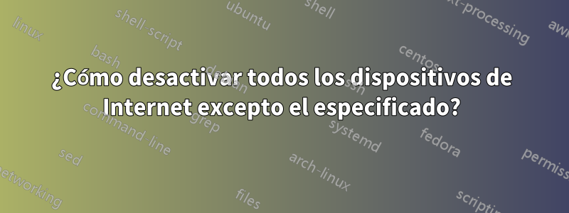 ¿Cómo desactivar todos los dispositivos de Internet excepto el especificado?