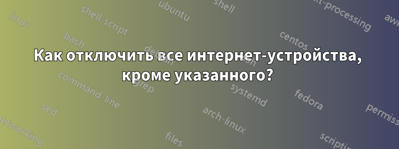 Как отключить все интернет-устройства, кроме указанного?