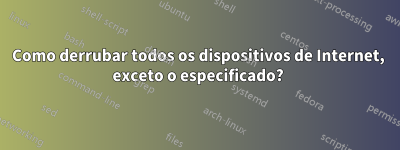 Como derrubar todos os dispositivos de Internet, exceto o especificado?