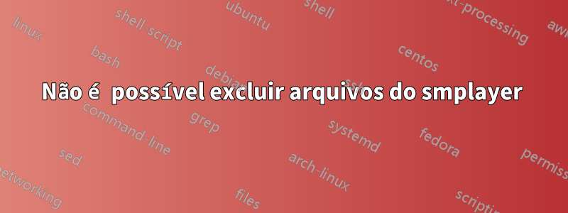 Não é possível excluir arquivos do smplayer