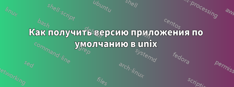 Как получить версию приложения по умолчанию в unix