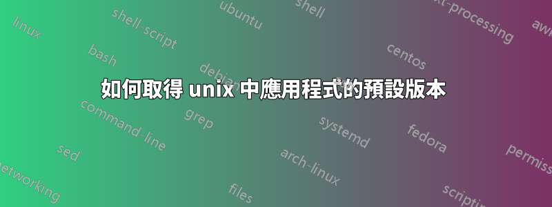 如何取得 unix 中應用程式的預設版本