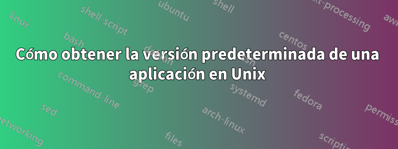 Cómo obtener la versión predeterminada de una aplicación en Unix