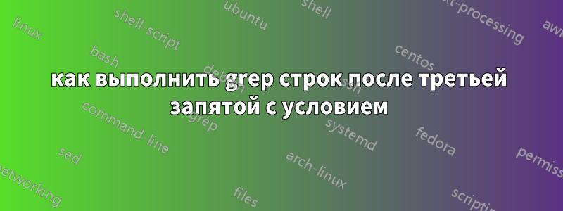 как выполнить grep строк после третьей запятой с условием