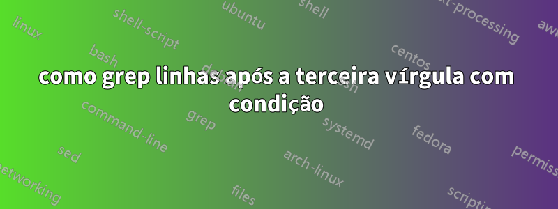 como grep linhas após a terceira vírgula com condição