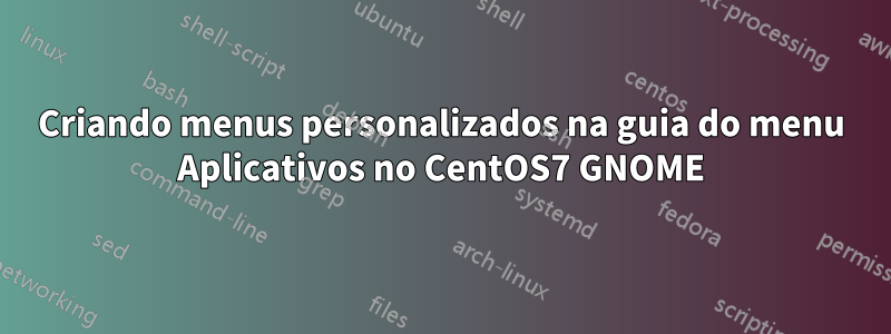 Criando menus personalizados na guia do menu Aplicativos no CentOS7 GNOME