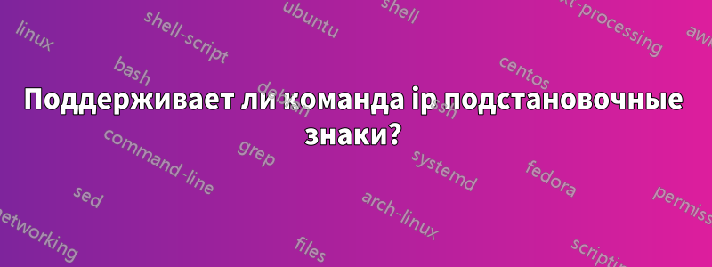 Поддерживает ли команда ip подстановочные знаки?