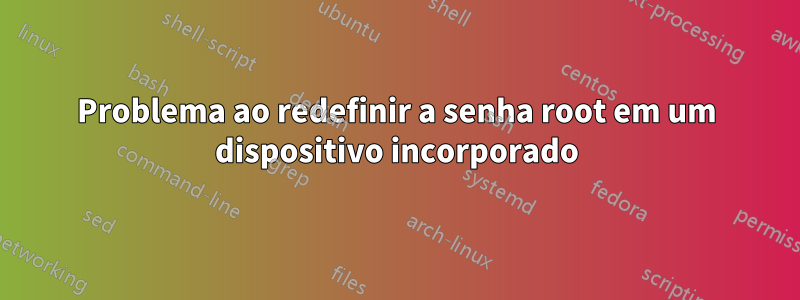 Problema ao redefinir a senha root em um dispositivo incorporado