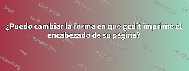 ¿Puedo cambiar la forma en que gedit imprime el encabezado de su página?