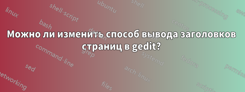 Можно ли изменить способ вывода заголовков страниц в gedit?