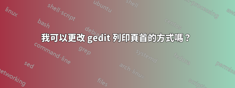 我可以更改 gedit 列印頁首的方式嗎？