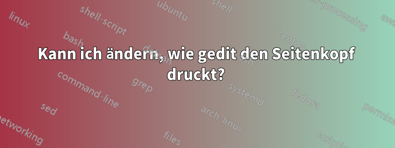 Kann ich ändern, wie gedit den Seitenkopf druckt?