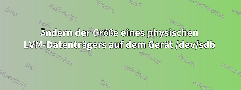 Ändern der Größe eines physischen LVM-Datenträgers auf dem Gerät /dev/sdb