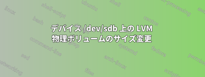 デバイス /dev/sdb 上の LVM 物理ボリュームのサイズ変更