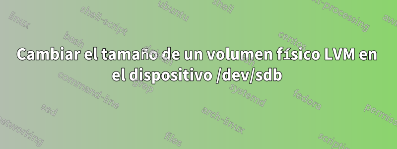 Cambiar el tamaño de un volumen físico LVM en el dispositivo /dev/sdb