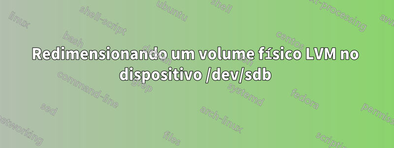 Redimensionando um volume físico LVM no dispositivo /dev/sdb