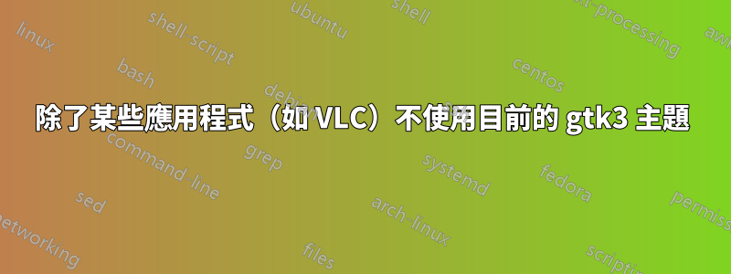 除了某些應用程式（如 VLC）不使用目前的 gtk3 主題