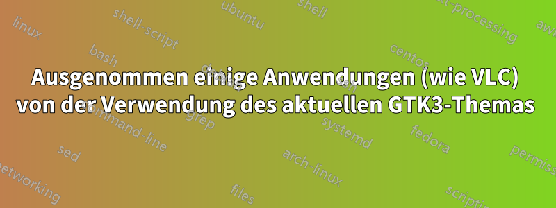 Ausgenommen einige Anwendungen (wie VLC) von der Verwendung des aktuellen GTK3-Themas