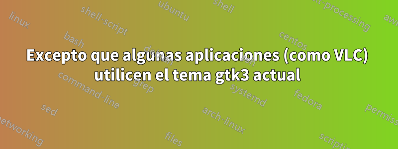 Excepto que algunas aplicaciones (como VLC) utilicen el tema gtk3 actual