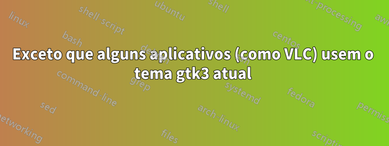 Exceto que alguns aplicativos (como VLC) usem o tema gtk3 atual