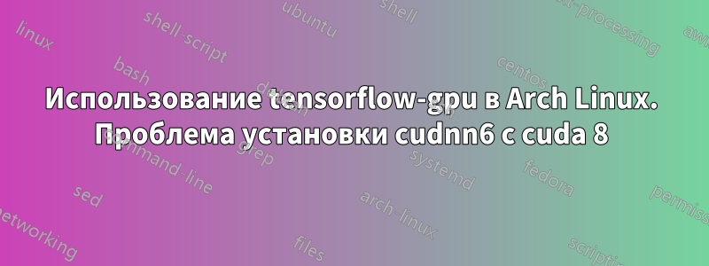 Использование tensorflow-gpu в Arch Linux. Проблема установки cudnn6 с cuda 8