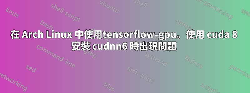 在 Arch Linux 中使用tensorflow-gpu。使用 cuda 8 安裝 cudnn6 時出現問題