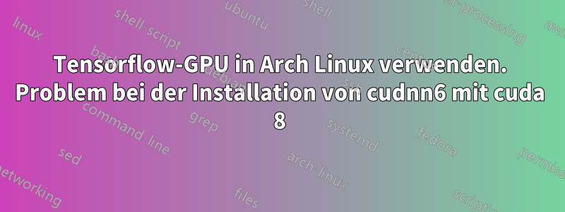 Tensorflow-GPU in Arch Linux verwenden. Problem bei der Installation von cudnn6 mit cuda 8