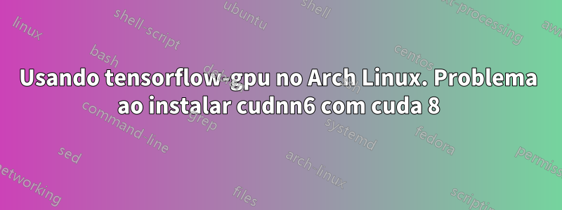 Usando tensorflow-gpu no Arch Linux. Problema ao instalar cudnn6 com cuda 8