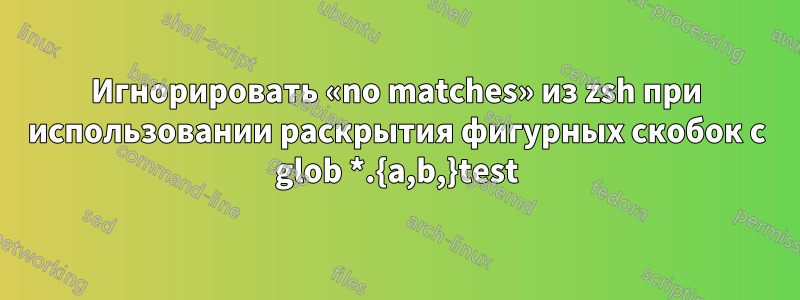 Игнорировать «no matches» из zsh при использовании раскрытия фигурных скобок с glob *.{a,b,}test